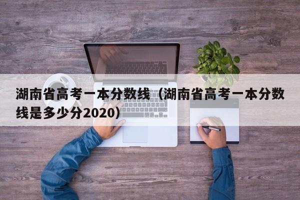 湖南省高考一本分数线（湖南省高考一本分数线是多少分2020）