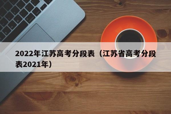 2022年江苏高考分段表（江苏省高考分段表2021年）