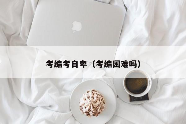 考编考自卑（考编困难吗）