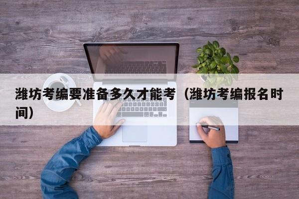 潍坊考编要准备多久才能考（潍坊考编报名时间）