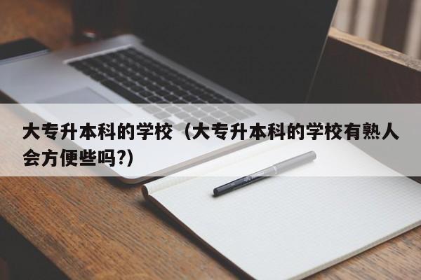 大专升本科的学校（大专升本科的学校有熟人会方便些吗?）