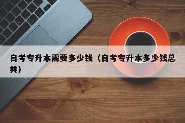 自考专升本需要多少钱（自考专升本多少钱总共）