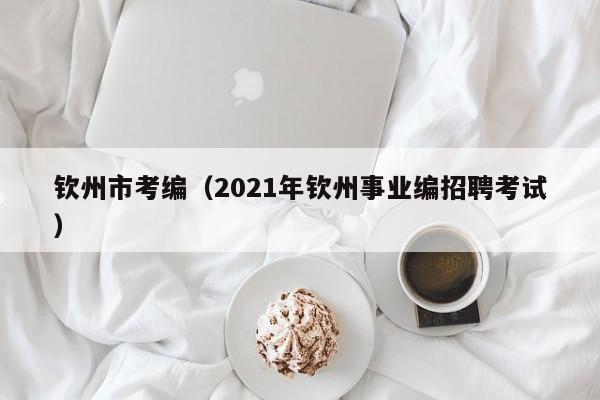 钦州市考编（2021年钦州事业编招聘考试）