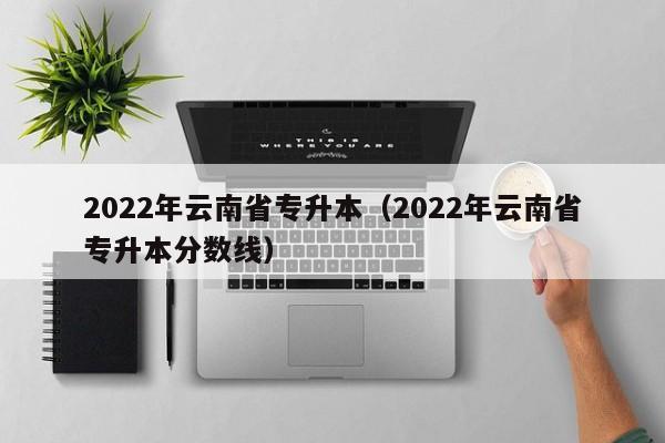 2022年云南省专升本（2022年云南省专升本分数线）