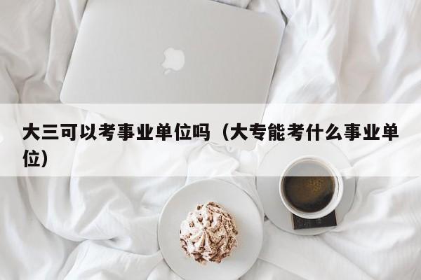 大三可以考事业单位吗（大专能考什么事业单位）