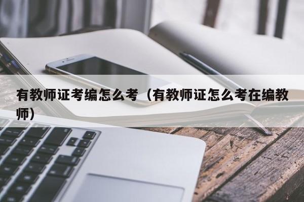 有教师证考编怎么考（有教师证怎么考在编教师）