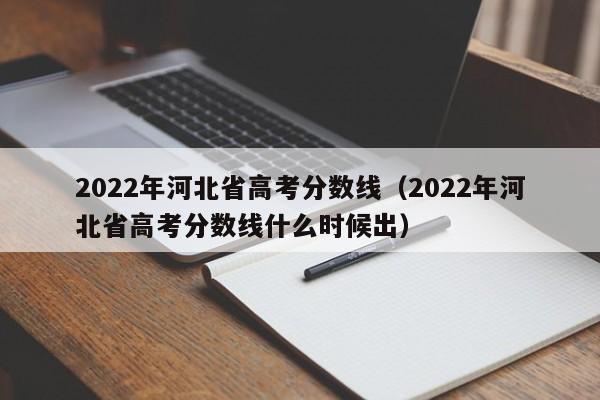 2022年河北省高考分数线（2022年河北省高考分数线什么时候出）