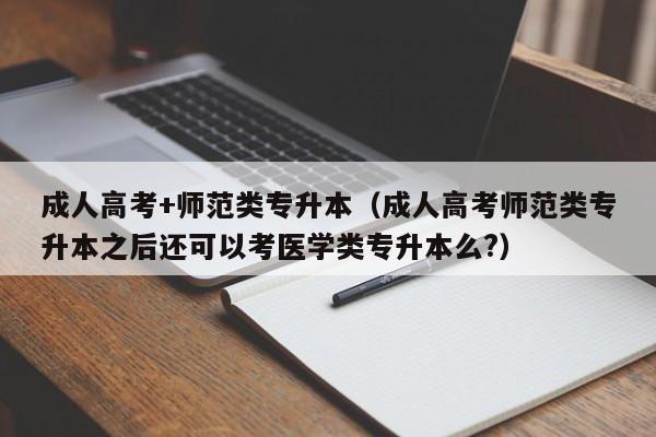 成人高考+师范类专升本（成人高考师范类专升本之后还可以考医学类专升本么?）