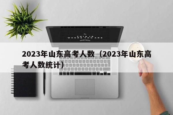 2023年山东高考人数（2023年山东高考人数统计）