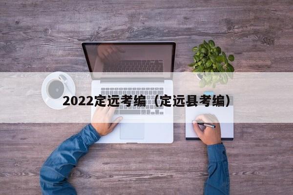 2022定远考编（定远县考编）