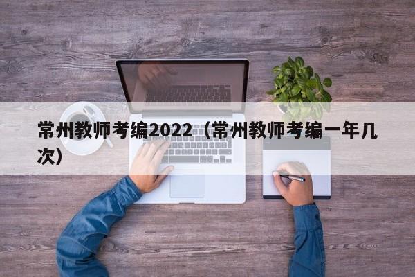 常州教师考编2022（常州教师考编一年几次）