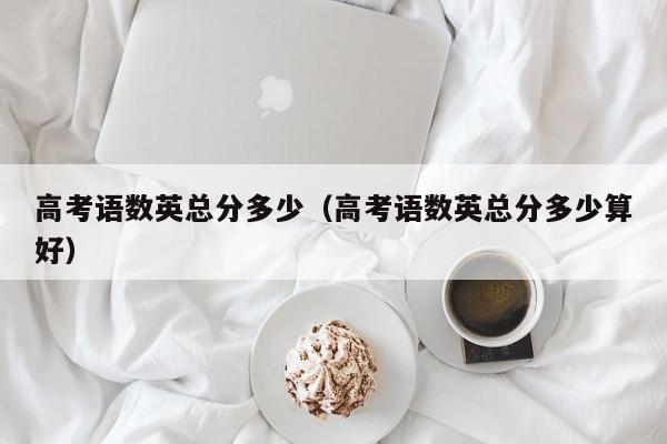 高考语数英总分多少（高考语数英总分多少算好）