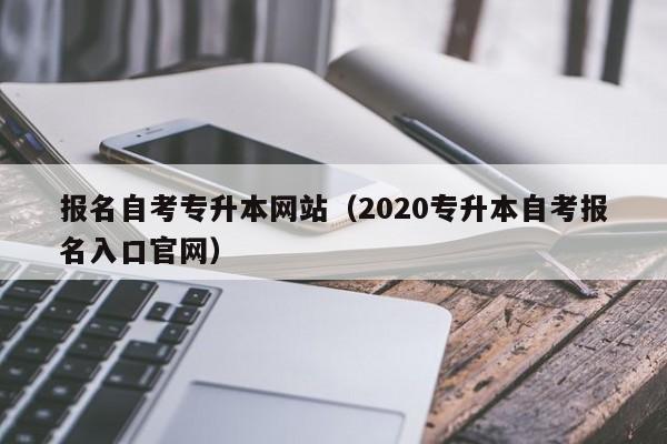 报名自考专升本网站（2020专升本自考报名入口官网）