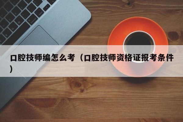 口腔技师编怎么考（口腔技师资格证报考条件）