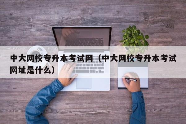 中大网校专升本考试网（中大网校专升本考试网址是什么）