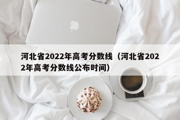 河北省2022年高考分数线（河北省2022年高考分数线公布时间）