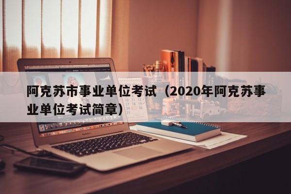阿克苏市事业单位考试（2020年阿克苏事业单位考试简章）