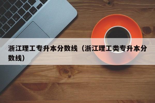 浙江理工专升本分数线（浙江理工类专升本分数线）