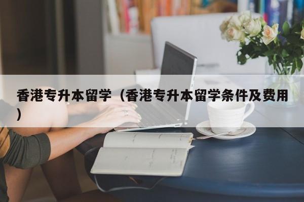 香港专升本留学（香港专升本留学条件及费用）