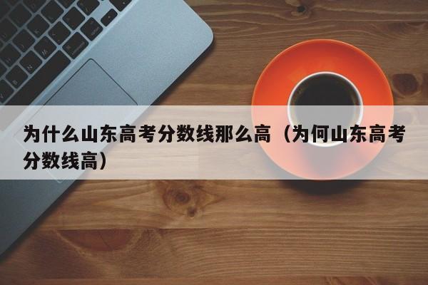为什么山东高考分数线那么高（为何山东高考分数线高）