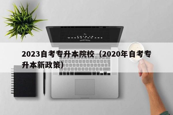 2023自考专升本院校（2020年自考专升本新政策）