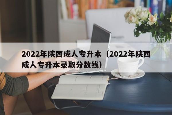 2022年陕西成人专升本（2022年陕西成人专升本录取分数线）