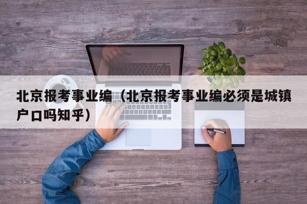 北京报考事业编（北京报考事业编必须是城镇户口吗知乎）
