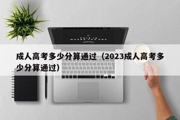 成人高考多少分算通过（2023成人高考多少分算通过）