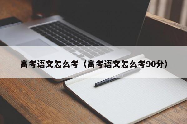 高考语文怎么考（高考语文怎么考90分）