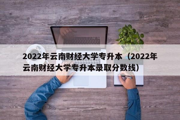 2022年云南财经大学专升本（2022年云南财经大学专升本录取分数线）