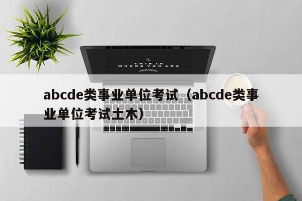 abcde类事业单位考试（abcde类事业单位考试土木）