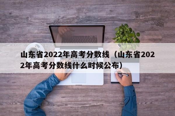 山东省2022年高考分数线（山东省2022年高考分数线什么时候公布）