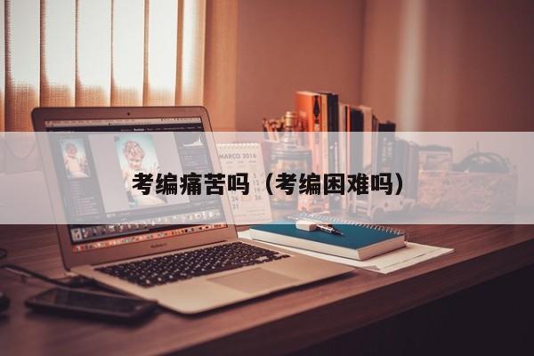 考编痛苦吗（考编困难吗）