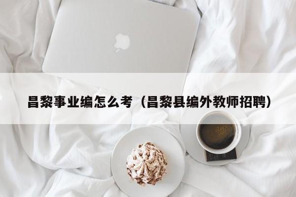 昌黎事业编怎么考（昌黎县编外教师招聘）