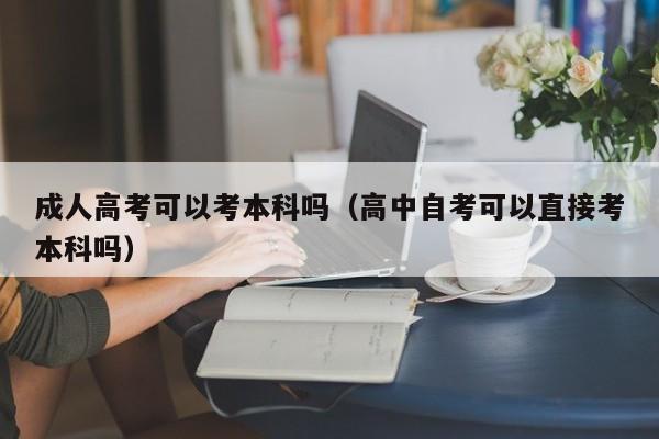成人高考可以考本科吗（高中自考可以直接考本科吗）