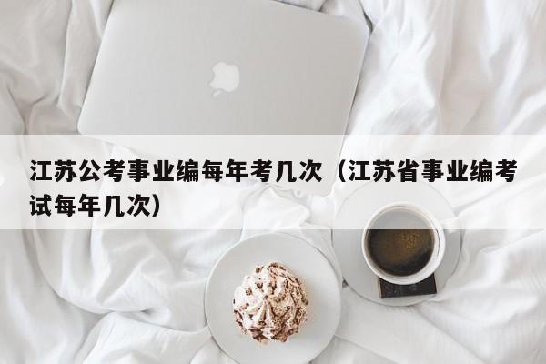 江苏公考事业编每年考几次（江苏省事业编考试每年几次）