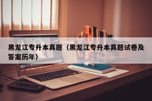 黑龙江专升本真题（黑龙江专升本真题试卷及答案历年）