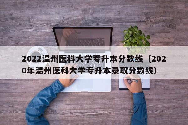 2022温州医科大学专升本分数线（2020年温州医科大学专升本录取分数线）