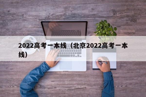 2022高考一本线（北京2022高考一本线）