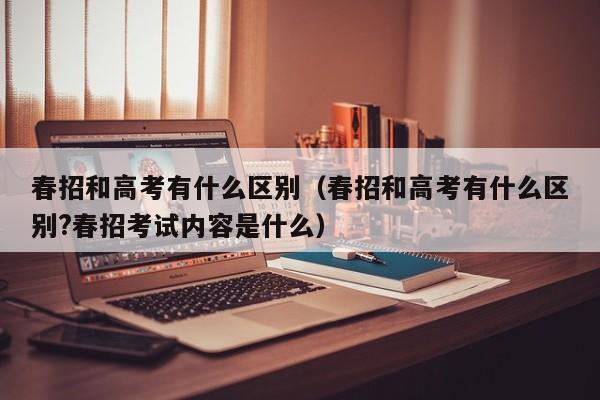 春招和高考有什么区别（春招和高考有什么区别?春招考试内容是什么）