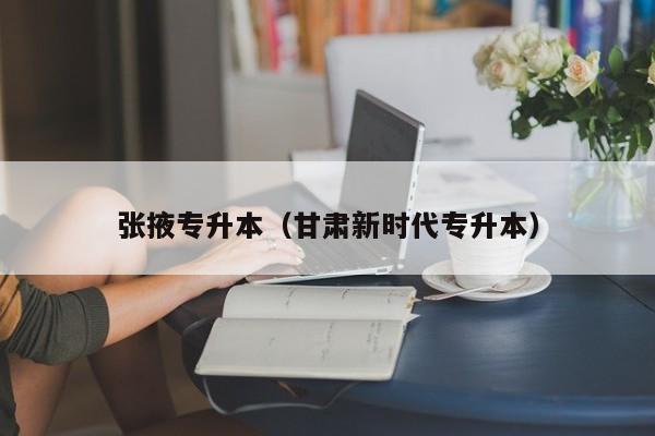 张掖专升本（甘肃新时代专升本）