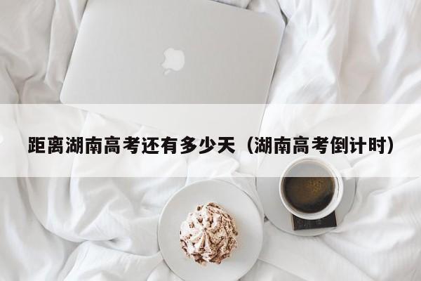 距离湖南高考还有多少天（湖南高考倒计时）