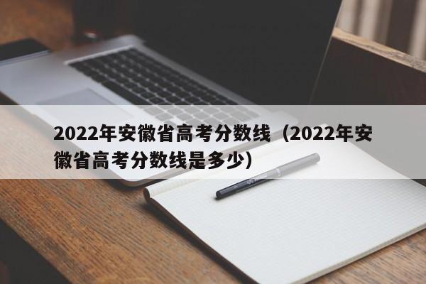 2022年安徽省高考分数线（2022年安徽省高考分数线是多少）