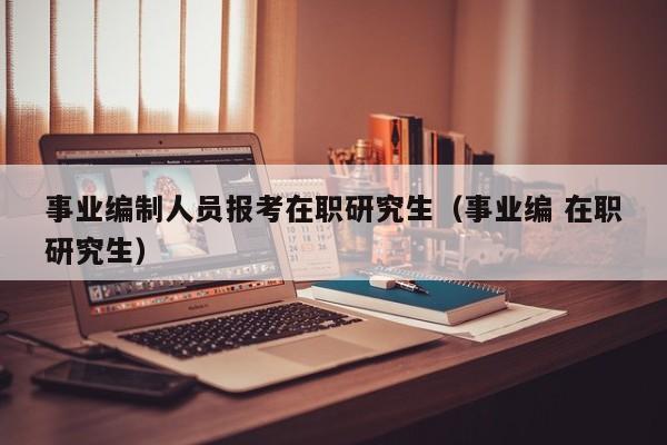 事业编制人员报考在职研究生（事业编 在职研究生）