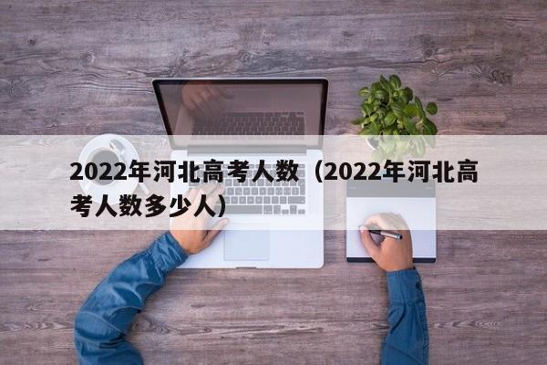 2022年河北高考人数（2022年河北高考人数多少人）