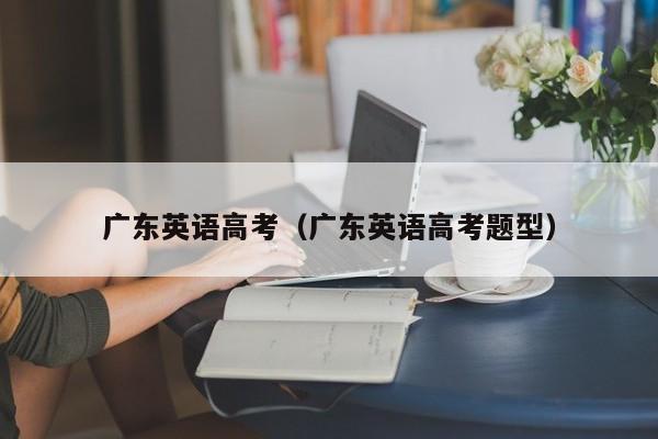广东英语高考（广东英语高考题型）
