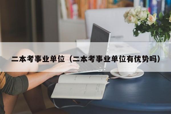 二本考事业单位（二本考事业单位有优势吗）