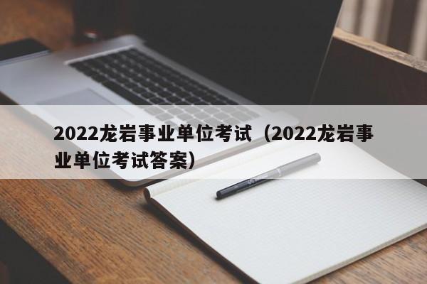2022龙岩事业单位考试（2022龙岩事业单位考试答案）