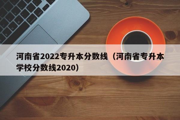 河南省2022专升本分数线（河南省专升本学校分数线2020）