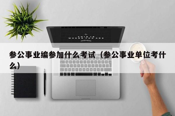 参公事业编参加什么考试（参公事业单位考什么）